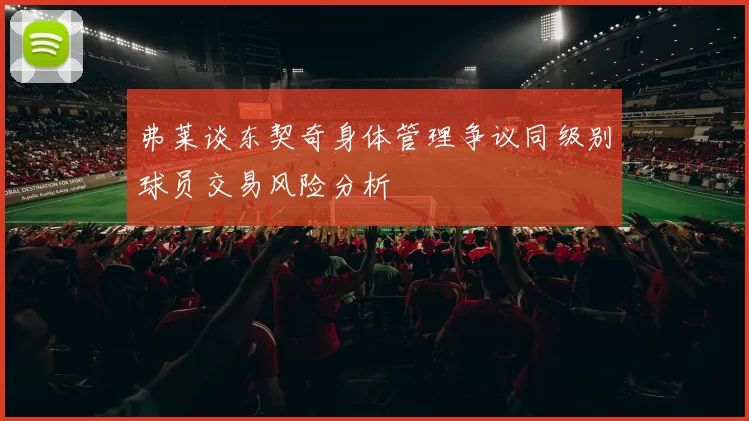 弗莱谈东契奇身体管理争议同级别球员交易风险分析