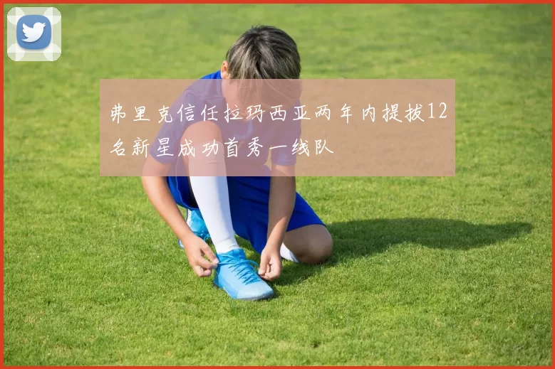 弗里克信任拉玛西亚两年内提拔12名新星成功首秀一线队