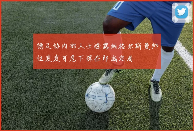 德足协内部人士透露纳格尔斯曼帅位岌岌可危下课在即成定局