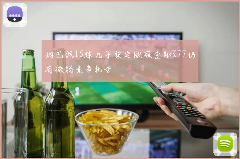 姆巴佩15球几乎锁定欧冠金靴K77仍有微弱竞争机会