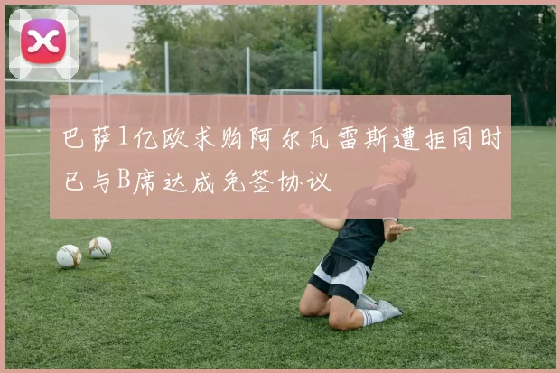 巴萨1亿欧求购阿尔瓦雷斯遭拒同时已与B席达成免签协议