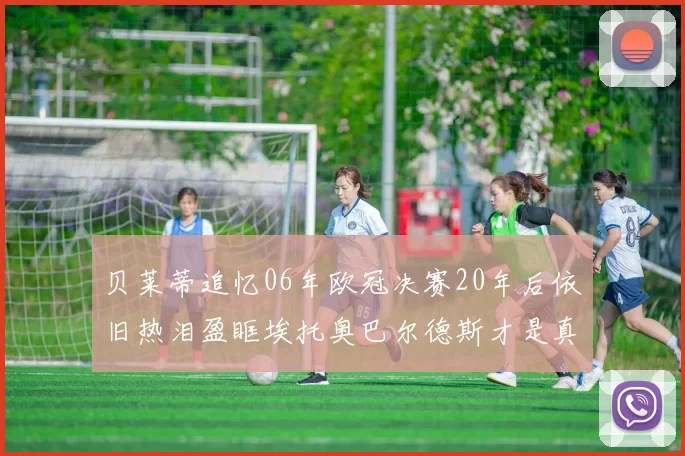 贝莱蒂追忆06年欧冠决赛20年后依旧热泪盈眶埃托奥巴尔德斯才是真正的英雄