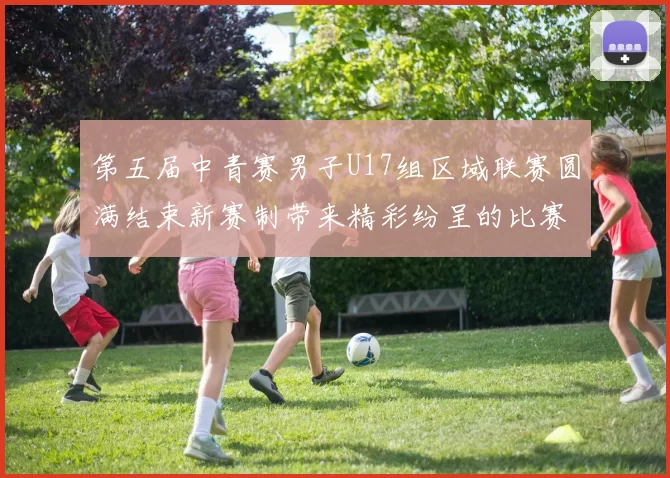 第五届中青赛男子U17组区域联赛圆满结束新赛制带来精彩纷呈的比赛体验