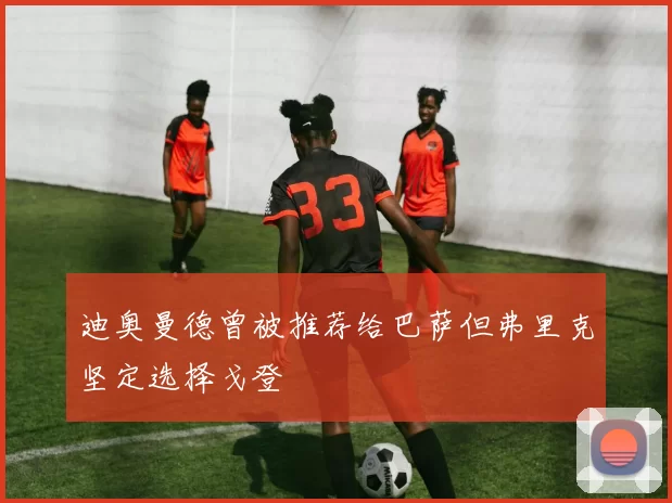 迪奥曼德曾被推荐给巴萨但弗里克坚定选择戈登