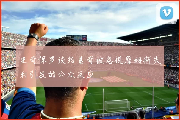 里奇保罗谈约基奇被忽视詹姆斯失利引发的公众反应