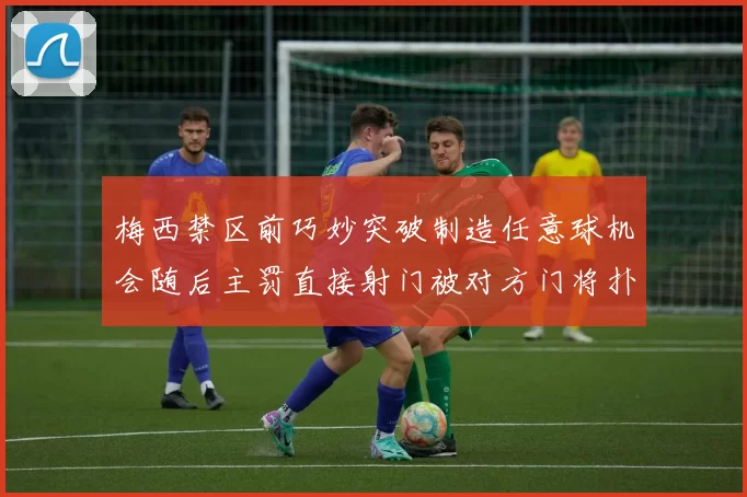 梅西禁区前巧妙突破制造任意球机会随后主罚直接射门被对方门将扑出