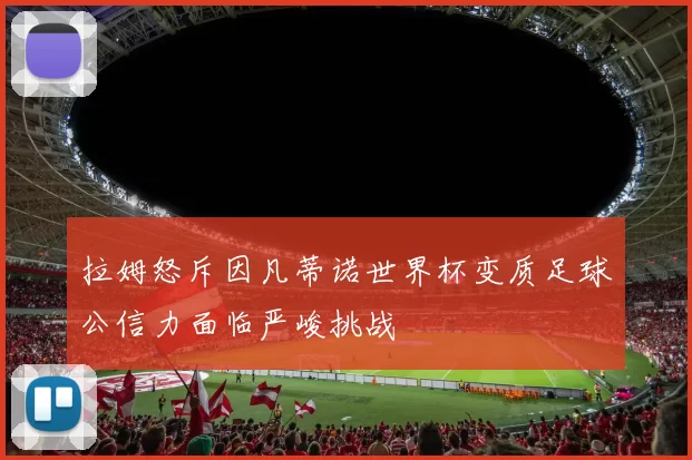 拉姆怒斥因凡蒂诺世界杯变质足球公信力面临严峻挑战