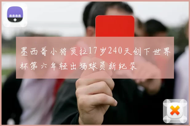 墨西哥小将莫拉17岁240天创下世界杯第六年轻出场球员新纪录