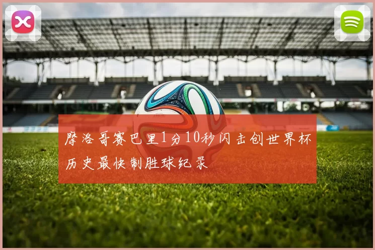 摩洛哥赛巴里1分10秒闪击创世界杯历史最快制胜球纪录