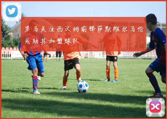 罗马关注西汉姆前锋萨默维尔马伦或助其加盟球队