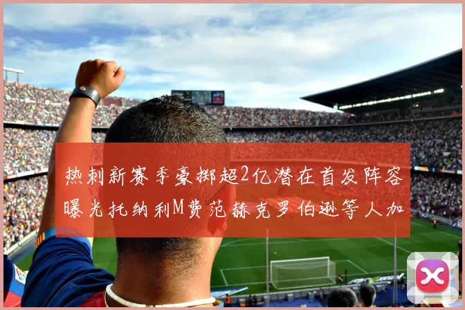 热刺新赛季豪掷超2亿潜在首发阵容曝光托纳利M费范赫克罗伯逊等人加盟