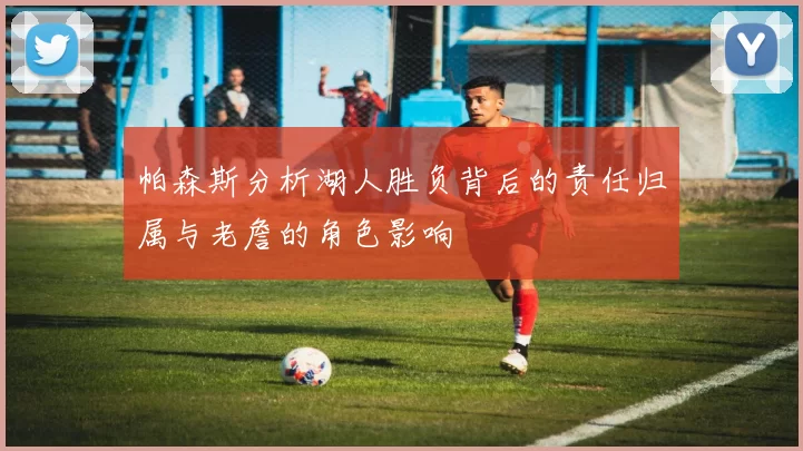 帕森斯分析湖人胜负背后的责任归属与老詹的角色影响