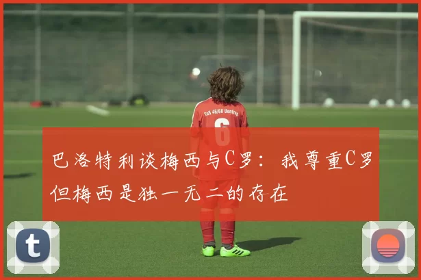 巴洛特利谈梅西与C罗：我尊重C罗但梅西是独一无二的存在
