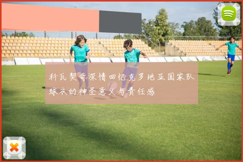科瓦契奇深情回忆克罗地亚国家队球衣的神圣意义与责任感