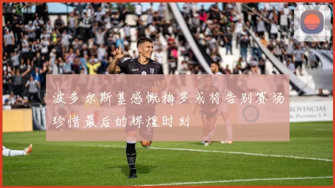 波多尔斯基感慨梅罗或将告别赛场珍惜最后的辉煌时刻