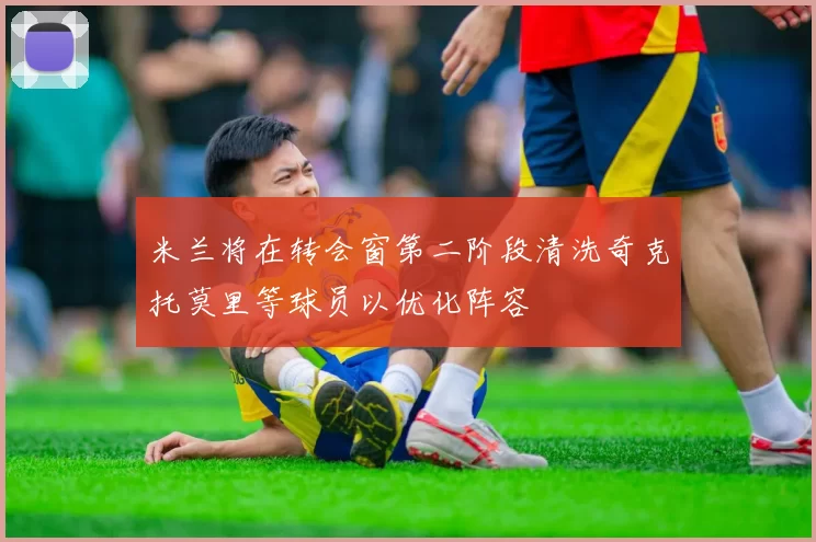米兰将在转会窗第二阶段清洗奇克托莫里等球员以优化阵容