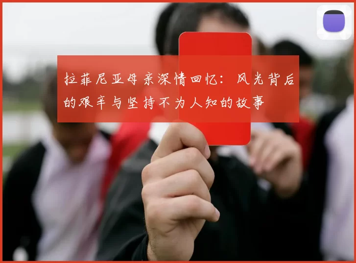 拉菲尼亚母亲深情回忆：风光背后的艰辛与坚持不为人知的故事