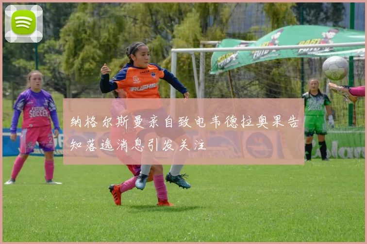 纳格尔斯曼亲自致电韦德拉奥果告知落选消息引发关注