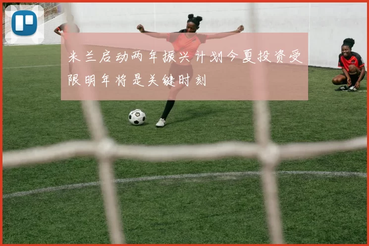米兰启动两年振兴计划今夏投资受限明年将是关键时刻