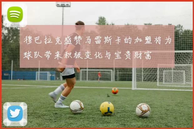 穆巴拉克盛赞马雷斯卡的加盟将为球队带来积极变化与宝贵财富