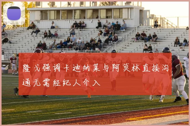 隆戈强调卡迪纳莱与阿莫林直接沟通无需经纪人介入