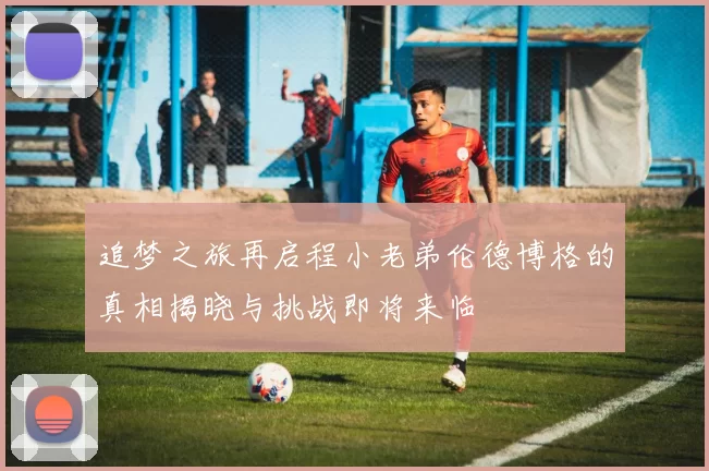 追梦之旅再启程小老弟伦德博格的真相揭晓与挑战即将来临