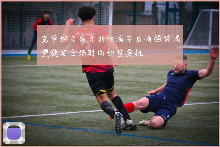 宽萨坦言离开利物浦不后悔强调渴望稳定出场时间的重要性